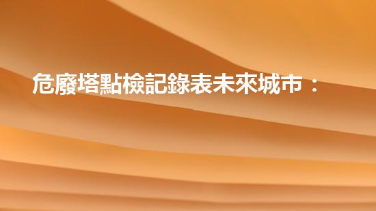 危廢塔點檢記錄表未來城市：創(chuàng)新技術(shù)如何改變我們的生活方式？